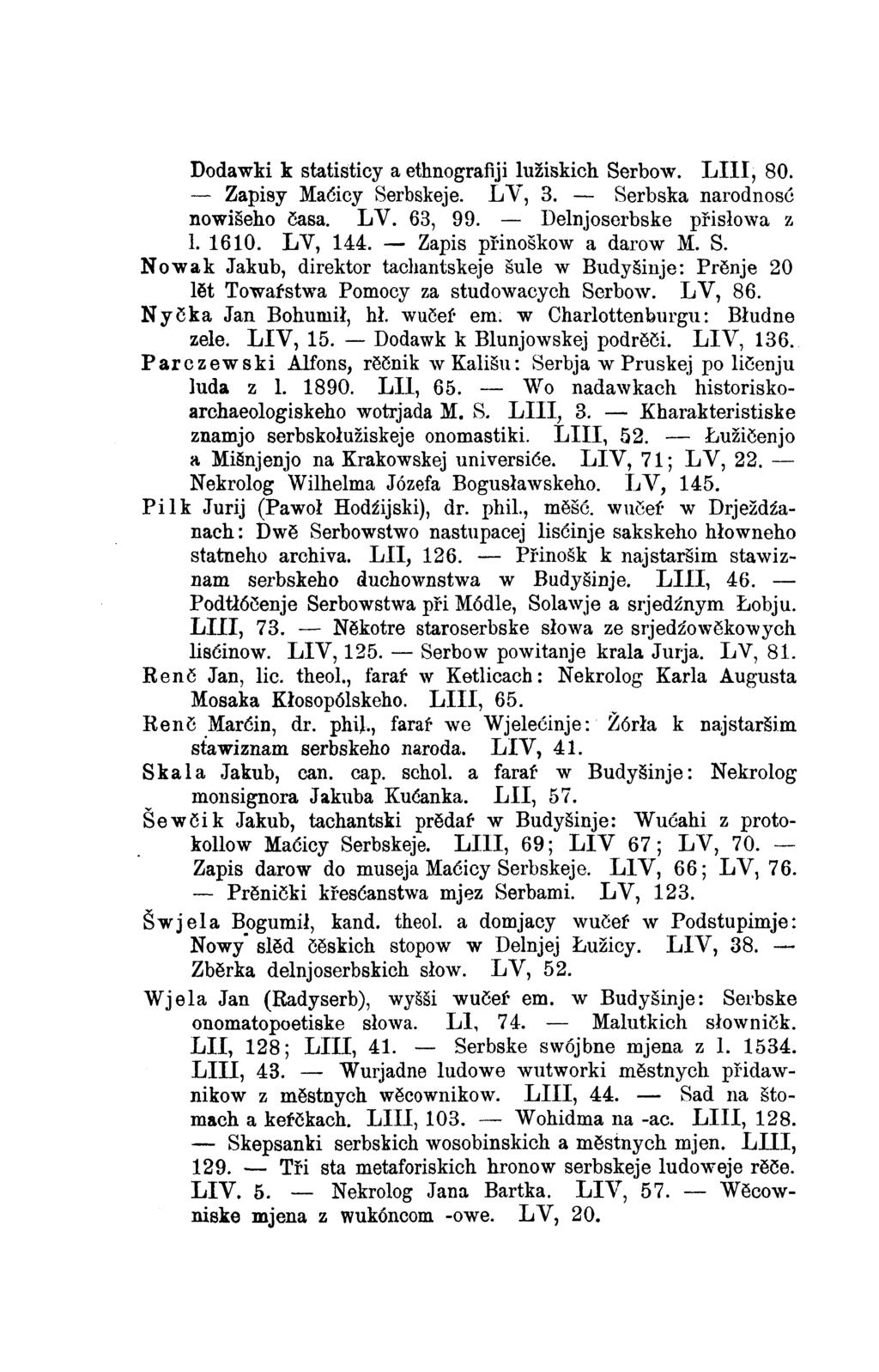 Dodawki k statisticy a ethnografiji lužiskich Serbow. LIII, 80. Zapisy Maćicy Serbskeje. LV, 3. Serbska narodnosć nowišeho časa. LV. 63, 99. Delnjoserbske přisłowa z l. 1610. LV, 144.