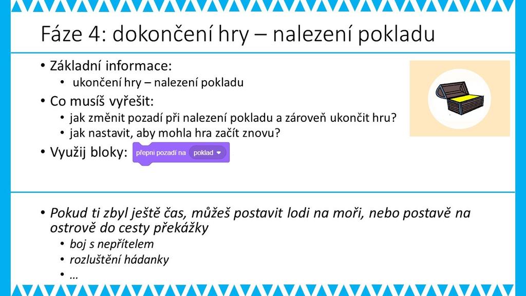 PRACOVNÍ LIST PRO ŽÁKA - 4. FÁZE METODICKÉ POZNÁMKY: Tato fáze by již neměla být pro žáka složitá, žáci doplní změnu pozadí s pokladem. Samozřejmě je nutné grafické zpracování scény s pokladem.
