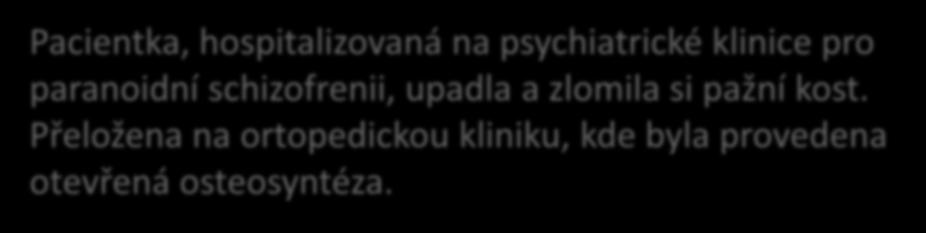 Případ 4 Pacientka, hospitalizovaná na psychiatrické klinice pro paranoidní schizofrenii, upadla a zlomila si pažní kost. Přeložena na ortopedickou kliniku, kde byla provedena otevřená osteosyntéza.