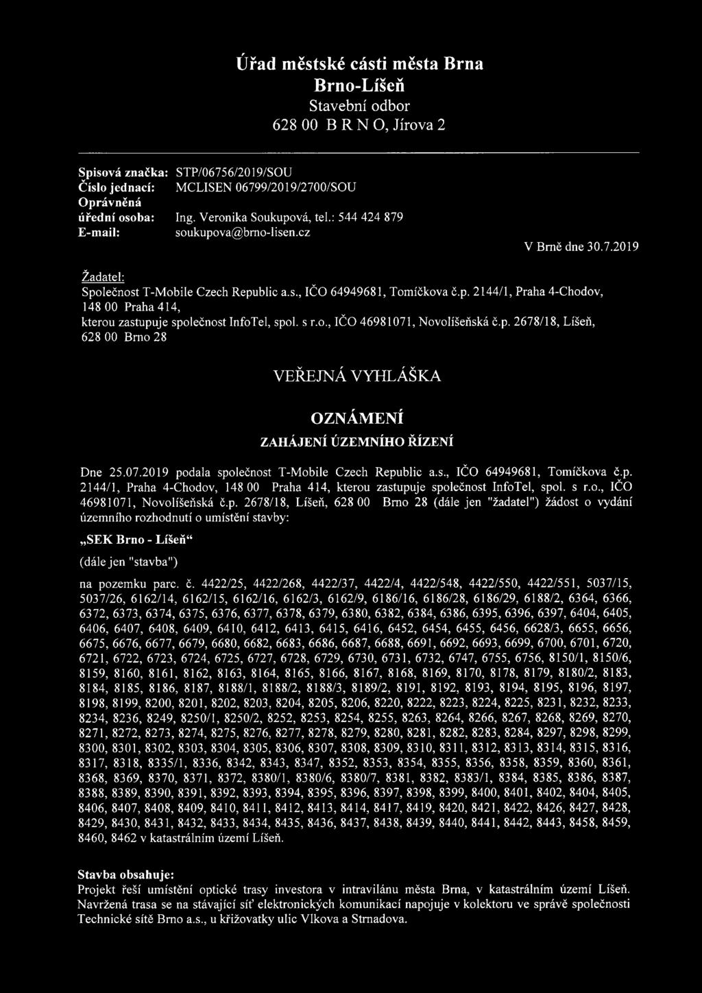 s r.o., IČO 46981071, Novolíšeňská č.p. 2678/18, Líšeň, 628 00 Brno 28 VEŘEJNÁ VYHLÁŠKA OZNÁMENÍ ZAHÁJENÍ ÚZEMNÍHO ŘÍZENÍ Dne 25.07.2019 podala společnost T-Mobile Czech Republic a.s., IČO 64949681, Tomíčkova č.