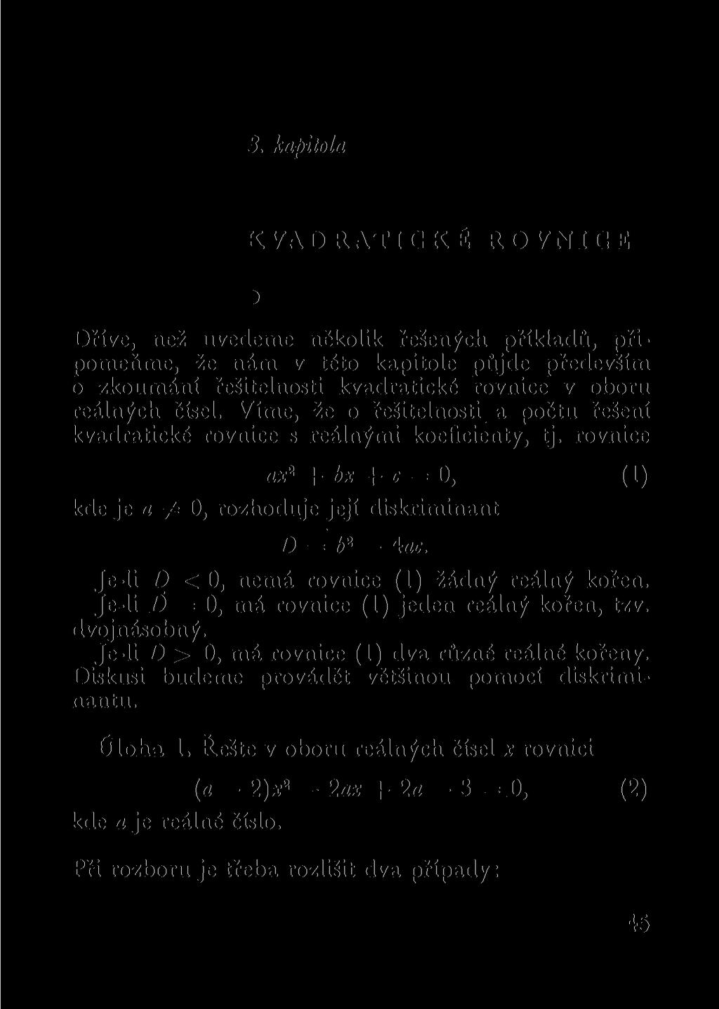 3. kapitola KVADRATICKÉ ROVNICE Dříve, než uvedeme několik řešených příkladů, připomeňme, že nám v této kapitole půjde především o zkoumání řešitelnosti kvadratické rovnice v oboru reálných čísel.