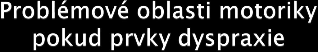 Špatná rovnováha Nedostatečná vizuálně-motorická a bilaterální koordinace Nízká úroveň jemné motoriky Opoždění percepčně-motorického vývoje