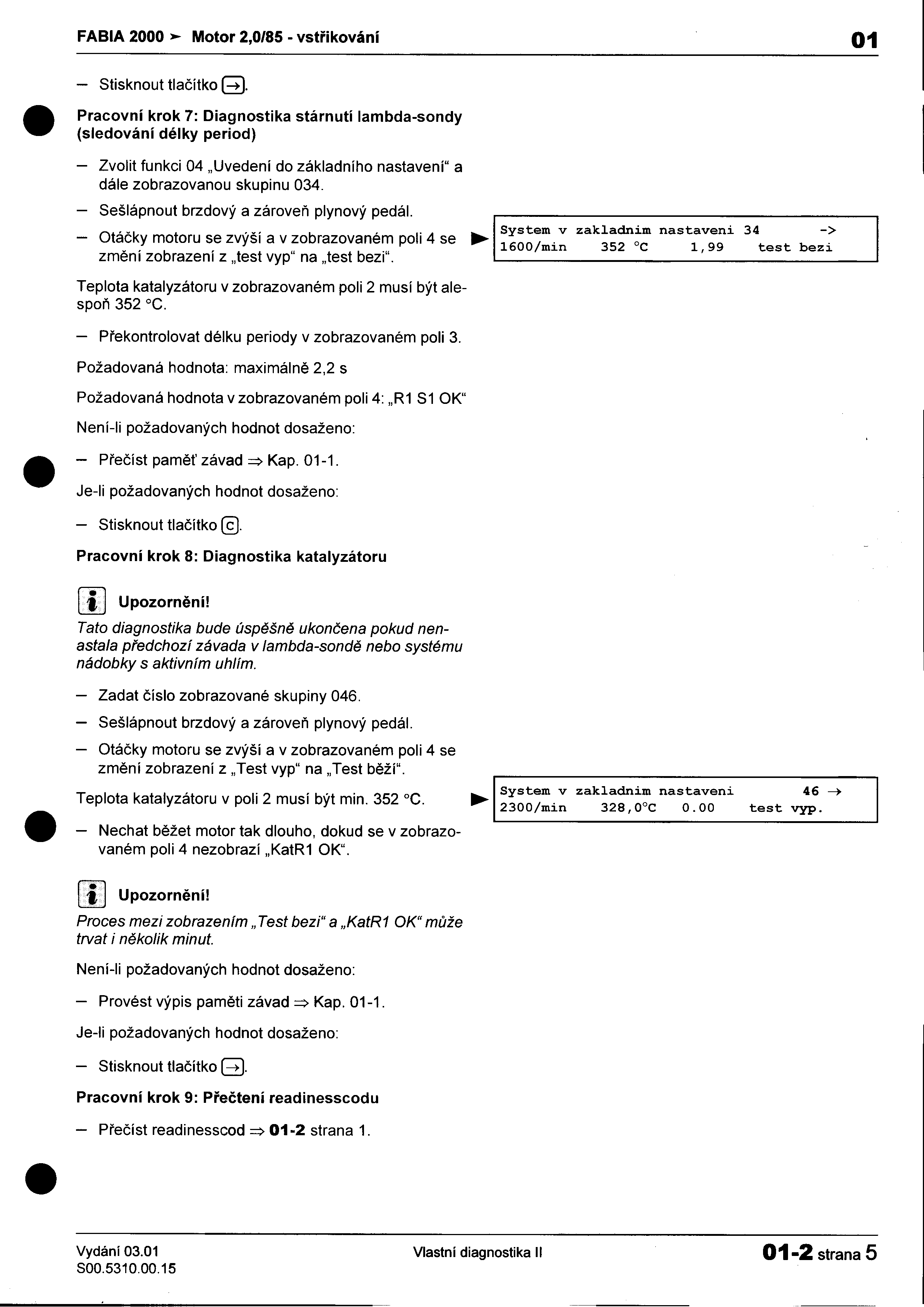 Pracovní FABIA 2000»00 Motor 2,0/85 -vstøikování 01 -Stisknout tlaèítko B krok 7: Diagnostika stárnutí lambda-sondy (sledování délky period) -Zvolit funkci 04 "Uvedeni do základního nastaveni" a dále