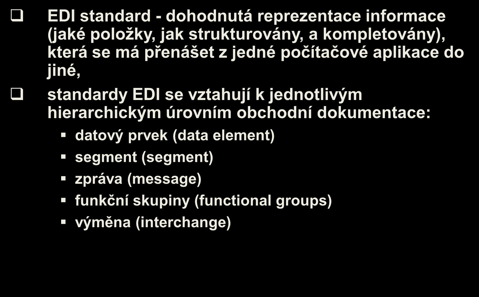 Standardy v EDI EDI standard - dohodnutá reprezentace informace (jaké položky, jak strukturovány, a kompletovány), která se má přenášet z jedné počítačové aplikace do jiné, standardy EDI se