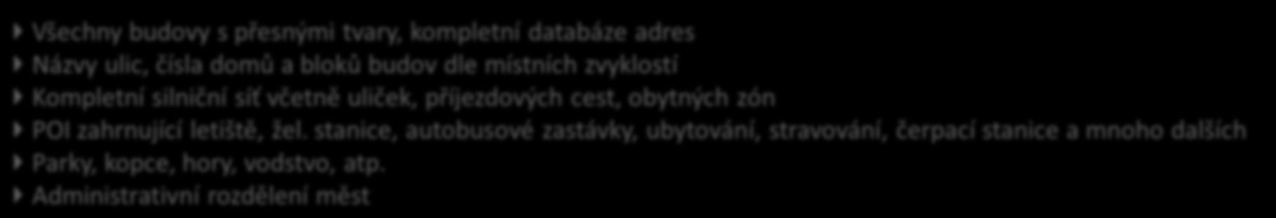 Digitální navigační mapy Všechny budovy s přesnými tvary, kompletní databáze adres Názvy ulic, čísla domů a bloků budov dle místních zvyklostí Kompletní silniční síť včetně uliček, příjezdových