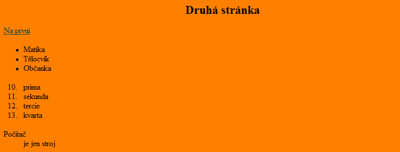 <HTML> <HEAD> <TITLE>druha</TITLE> </HEAD> <BODY BGCOLOR="#FF8000" TEXT="#000000" ALINK="#FFFF00" VLINK="#004040"> <H2 ALIGN="CENTER">Druhá stránka</h2> <A HREF="opakovani4b.