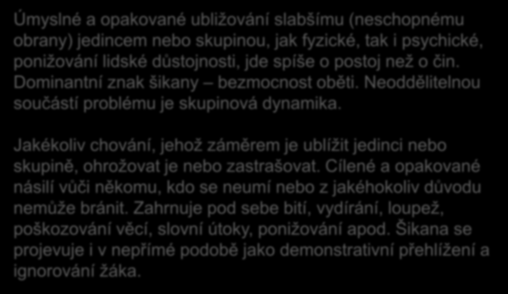 Šikana je.. Úmyslné a opakované ubližování slabšímu (neschopnému obrany) jedincem nebo skupinou, jak fyzické, tak i psychické, ponižování lidské důstojnosti, jde spíše o postoj než o čin.