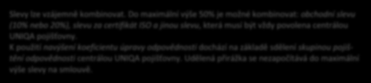 Slevy lze vzájemně kombinovat. Do maximální výše 50% je možné kombinovat: obchodní slevu (10% nebo 20%), slevu za certifikát ISO a jinou slevu, která musí být vždy povolena centrálou UNIQA pojišťovny.