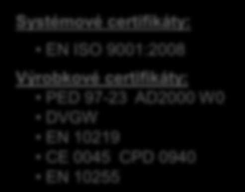 Certifikáty Systémové certifikáty: EN ISO 9001:2008 EN ISO 14001:2004 Výrobkové certifikáty: API 5L CPD EN 10210 PED 97-23 AD2000 W0 Lloyd s Regiester EMEA BUREAU VERITAS DET NORSKE VERITAS GOST