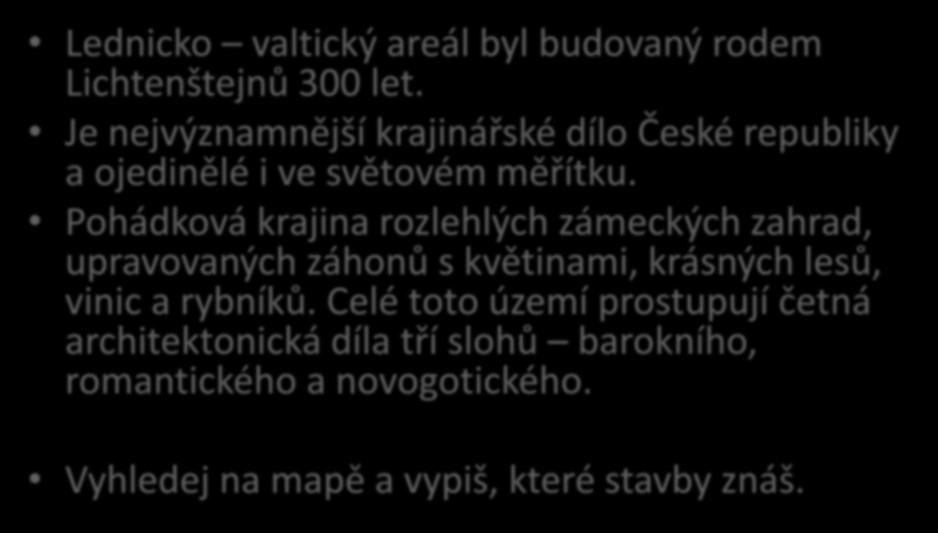 Lednicko valtický areál zahrada Evropy Lednicko valtický areál byl budovaný rodem Lichtenštejnů 300 let. Je nejvýznamnější krajinářské dílo České republiky a ojedinělé i ve světovém měřítku.