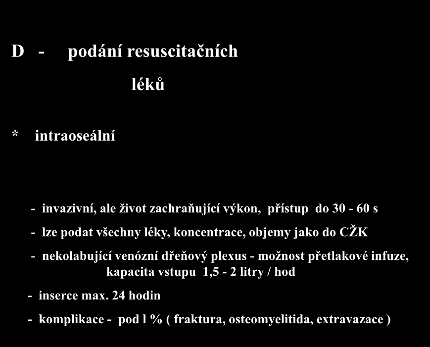 D - podání resuscitačních léků * intraoseální - invazivní, ale život zachraňující výkon, přístup do 30-60 s - lze podat všechny léky, koncentrace, objemy jako do CŽK -