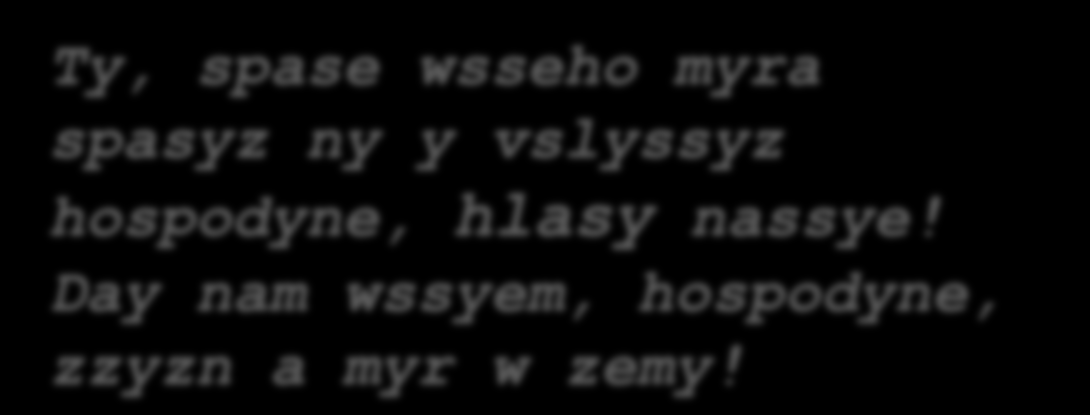 Ty, spase wsseho myra spasyz ny y vslyssyz hospodyne, hlasy nassye! Day nam wssyem, hospodyne, zzyzn a myr w zemy!