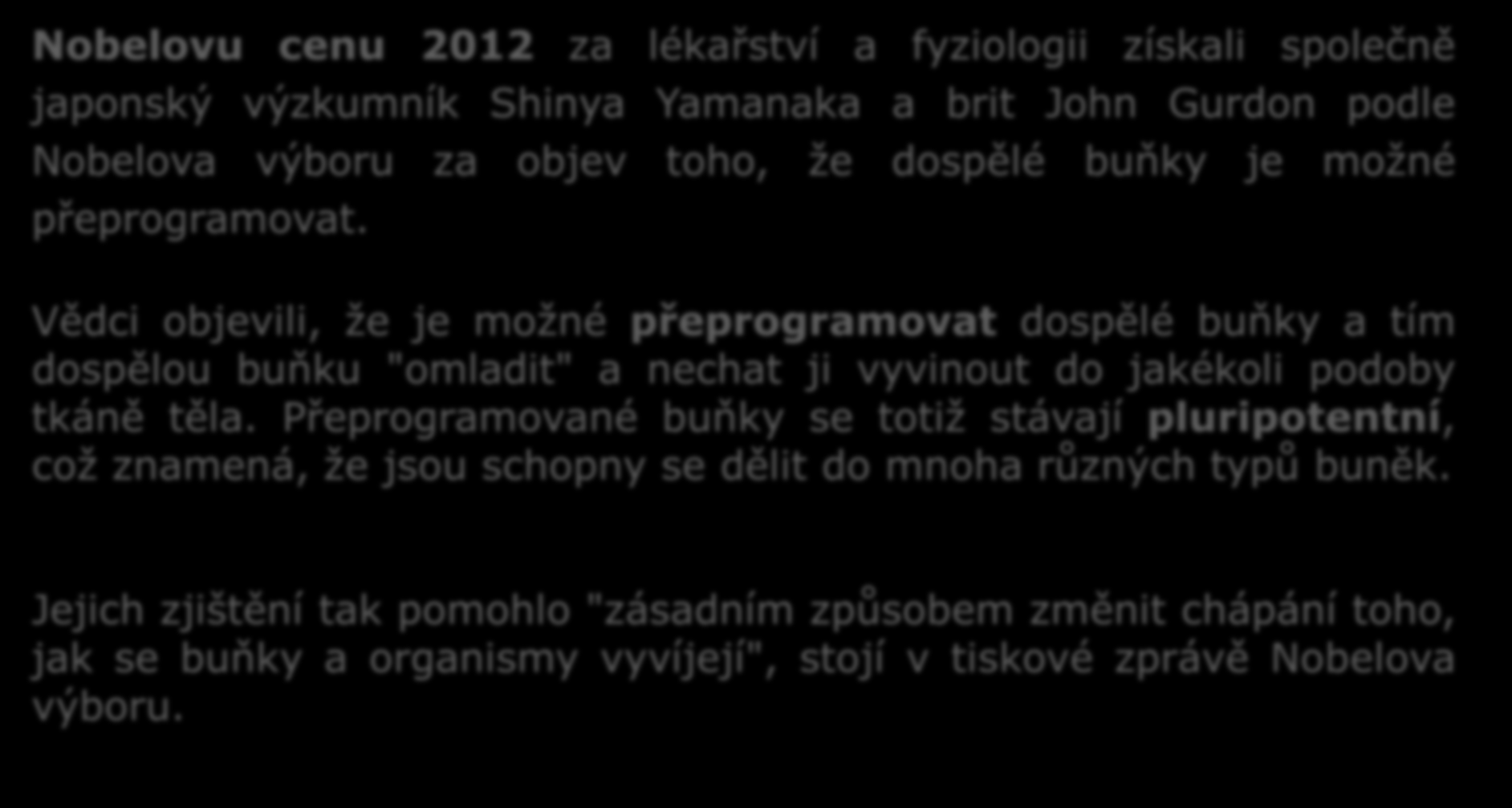 Nobelovu cenu 2012 za lékařství a fyziologii získali společně japonský výzkumník Shinya Yamanaka a brit John Gurdon podle Nobelova výboru za objev toho, že dospělé buňky je možné přeprogramovat.