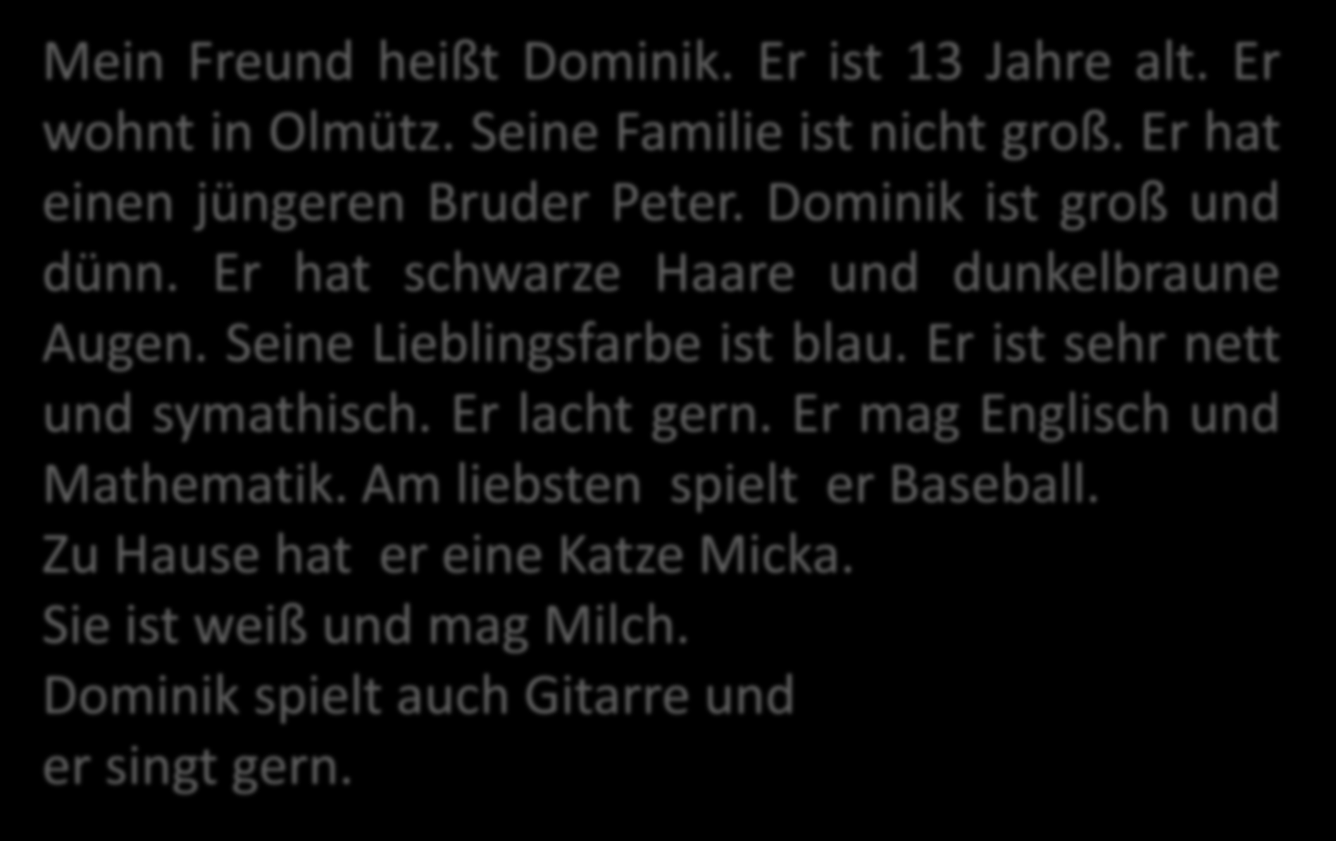 BESCHREIBUNG MEINES FREUNDES Mein Freund heißt Dominik. Er ist 13 Jahre alt. Er wohnt in Olmütz. Seine Familie ist nicht groß. Er hat einen jüngeren Bruder Peter. Dominik ist groß und dünn.