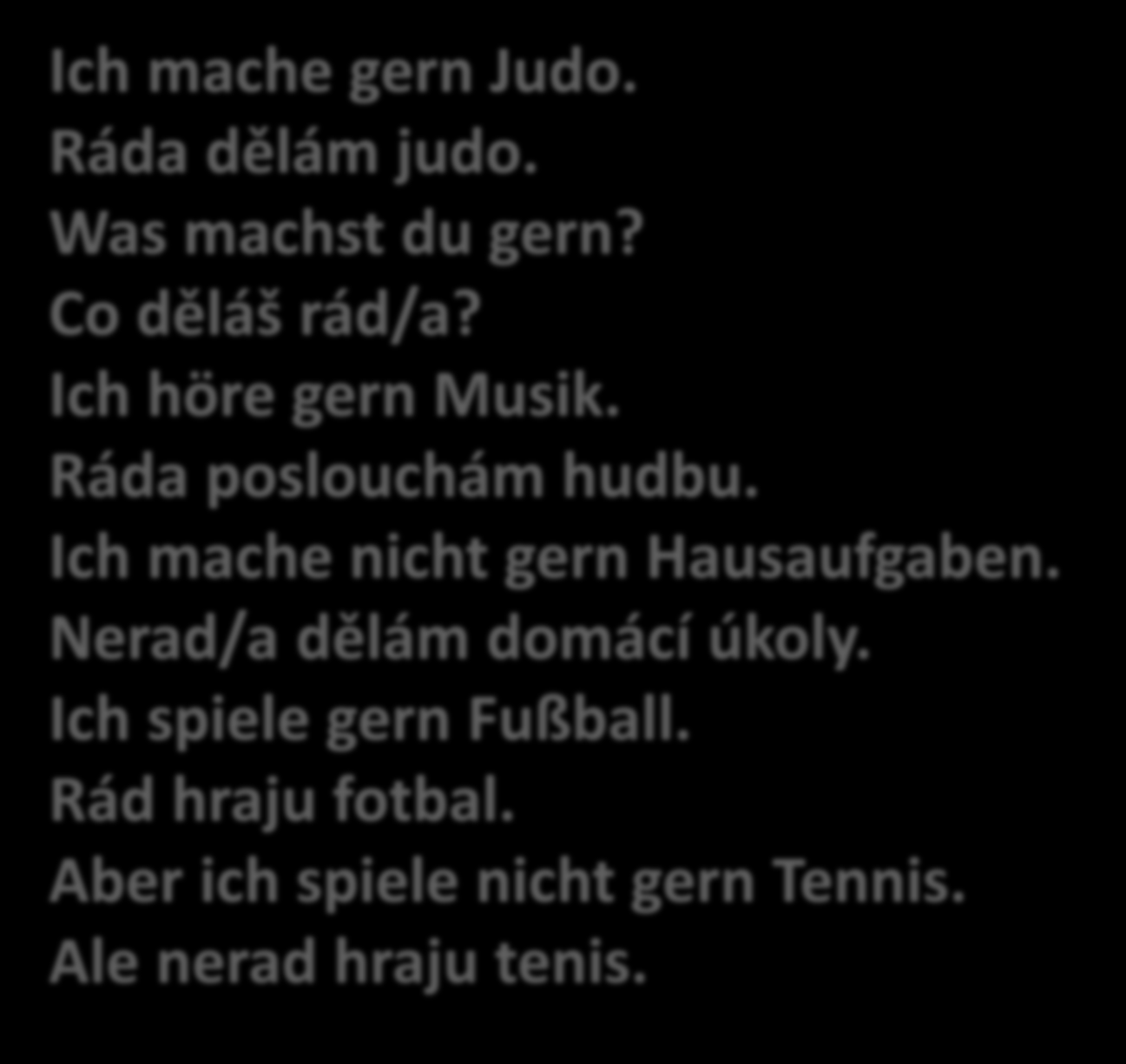 GERN = RÁD/A Ich mache gern Judo. Ráda dělám judo. Was machst du gern? Co děláš rád/a? Ich höre gern Musik. Ráda poslouchám hudbu.