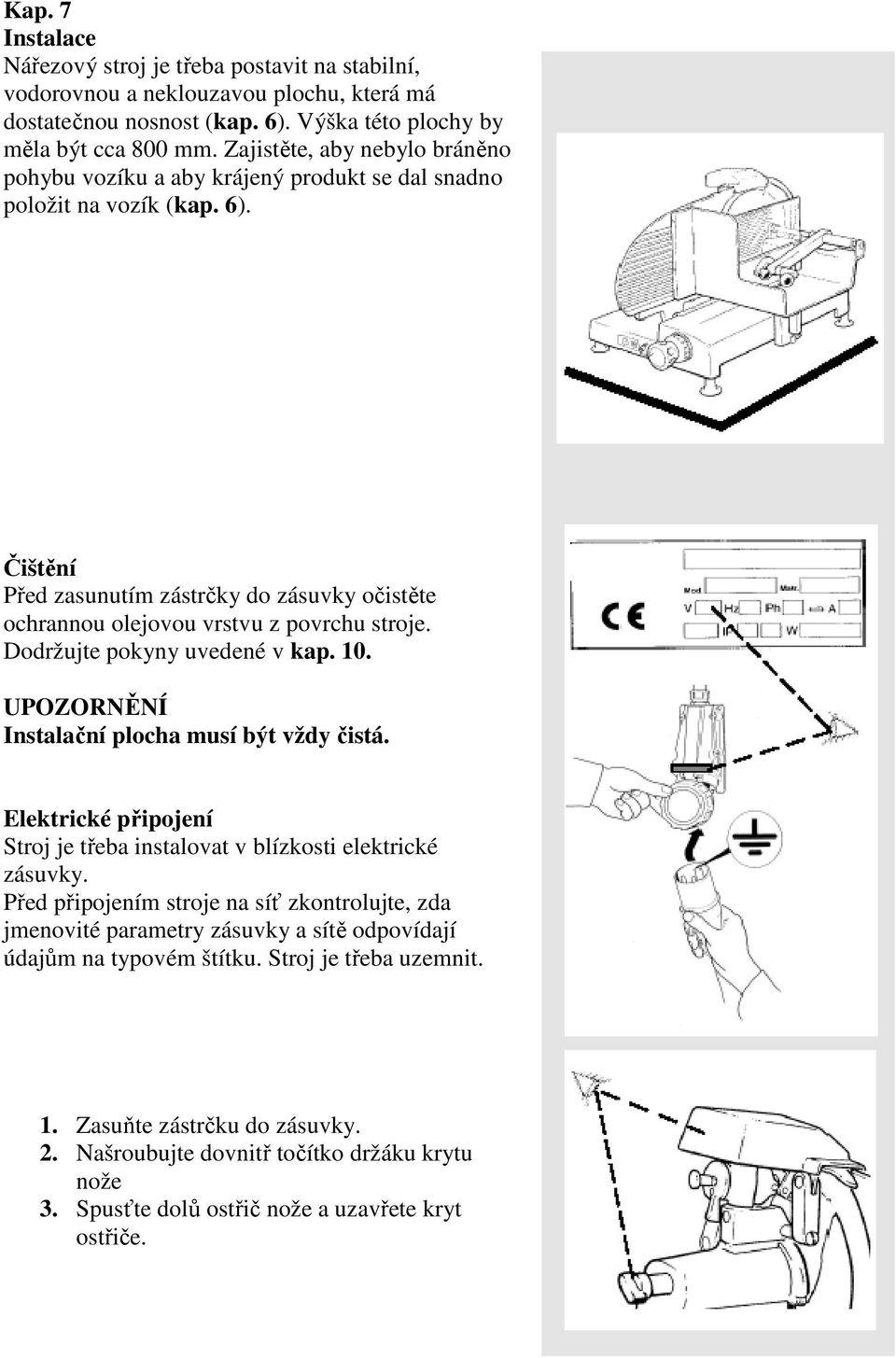 Čištění Před zasunutím zástrčky do zásuvky očistěte ochrannou olejovou vrstvu z povrchu stroje. Dodržujte pokyny uvedené v kap. 10. UPOZORNĚNÍ Instalační plocha musí být vždy čistá.