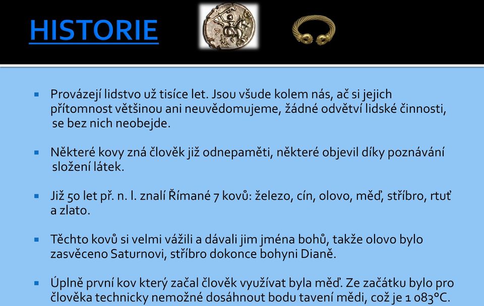 Některé kovy zná člověk již odnepaměti, některé objevil díky poznávání složení látek. Již 50 let př. n. l. znalí Římané 7 kovů: železo, cín, olovo, měď, stříbro, rtuť a zlato.