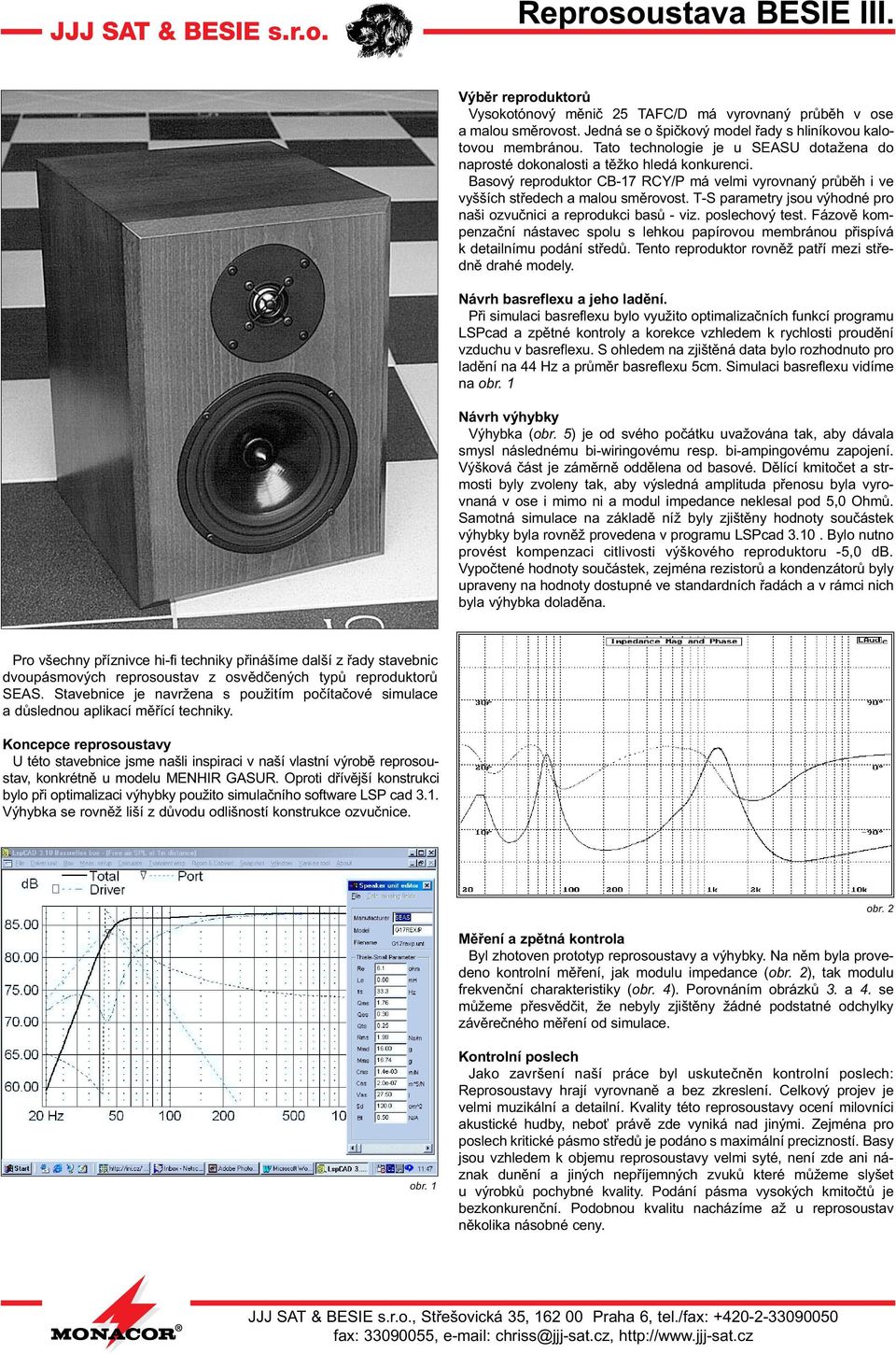 T-S parametry jsou výhodné pro naši ozvuènici a reprodukci basù - viz. poslechový test. Fázovì kompenzaèní nástavec spolu s lehkou papírovou membránou pøispívá k detailnímu podání støedù.