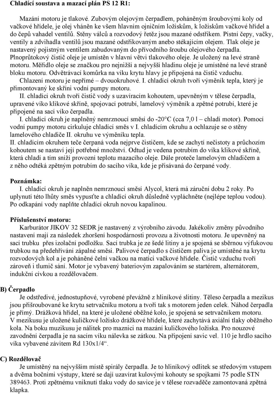 Stěny válců a rozvodový řetěz jsou mazané odstřikem. Pístní čepy, vačky, ventily a zdvihadla ventilů jsou mazané odstřikovaným anebo stékajícím olejem.