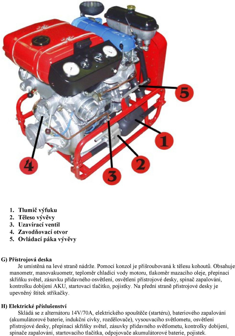 Obsahuje manometr, manovakuometr, teploměr chladící vody motoru, tlakoměr mazacího oleje, přepínací skříňku světel, zásuvku přídavného osvětlení, osvětlení přístrojové desky, spínač zapalování,