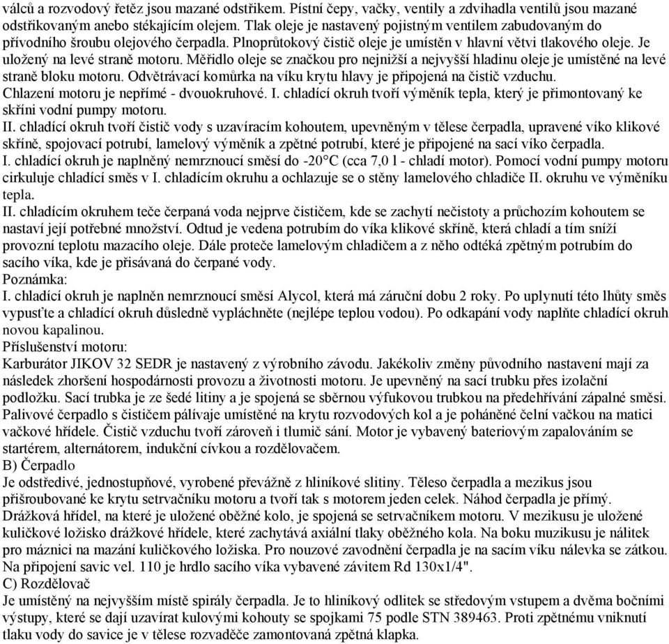 Měřidlo oleje se značkou pro nejnižší a nejvyšší hladinu oleje je umístěné na levé straně bloku motoru. Odvětrávací komůrka na víku krytu hlavy je připojená na čistič vzduchu.