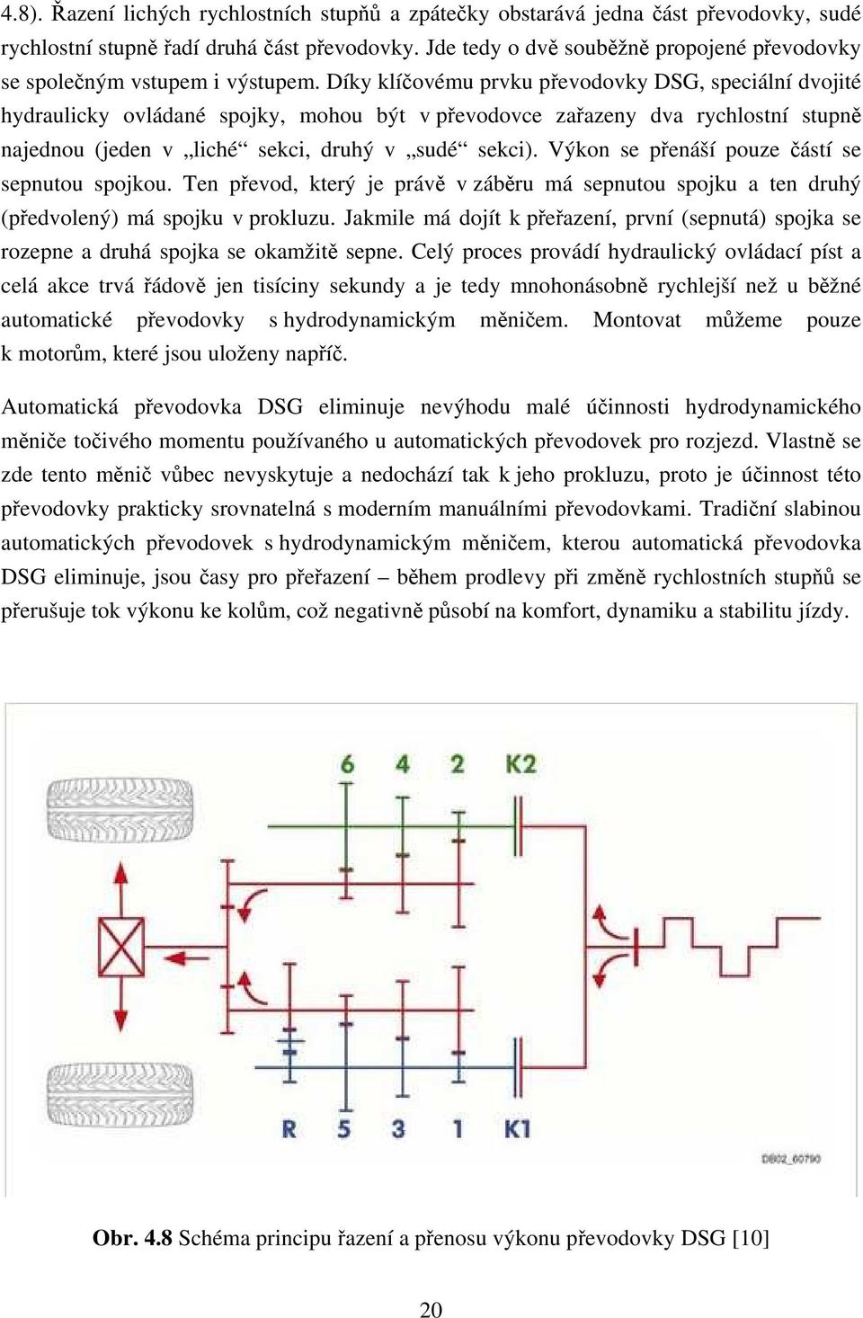 Díky klíčovému prvku převodovky DSG, speciální dvojité hydraulicky ovládané spojky, mohou být v převodovce zařazeny dva rychlostní stupně najednou (jeden v liché sekci, druhý v sudé sekci).