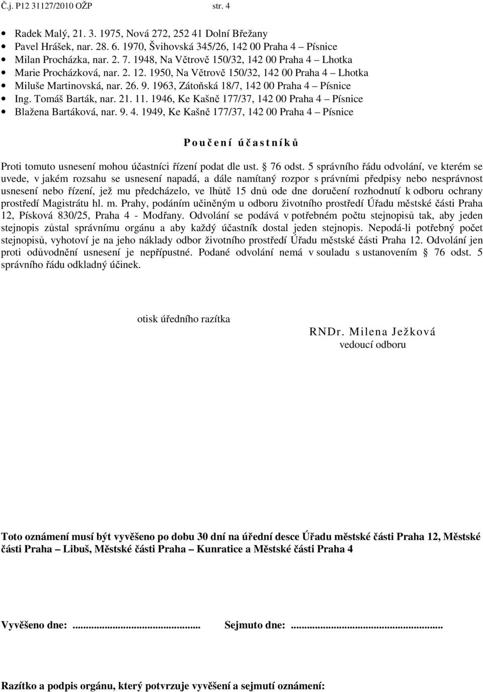 1963, Zátoňská 18/7, 142 00 Praha 4 Písnice Ing. Tomáš Barták, nar. 21. 11. 1946, Ke Kašně 177/37, 142 00 Praha 4 Písnice Blažena Bartáková, nar. 9. 4. 1949, Ke Kašně 177/37, 142 00 Praha 4 Písnice P o učení účastníků Proti tomuto usnesení mohou účastníci řízení podat dle ust.