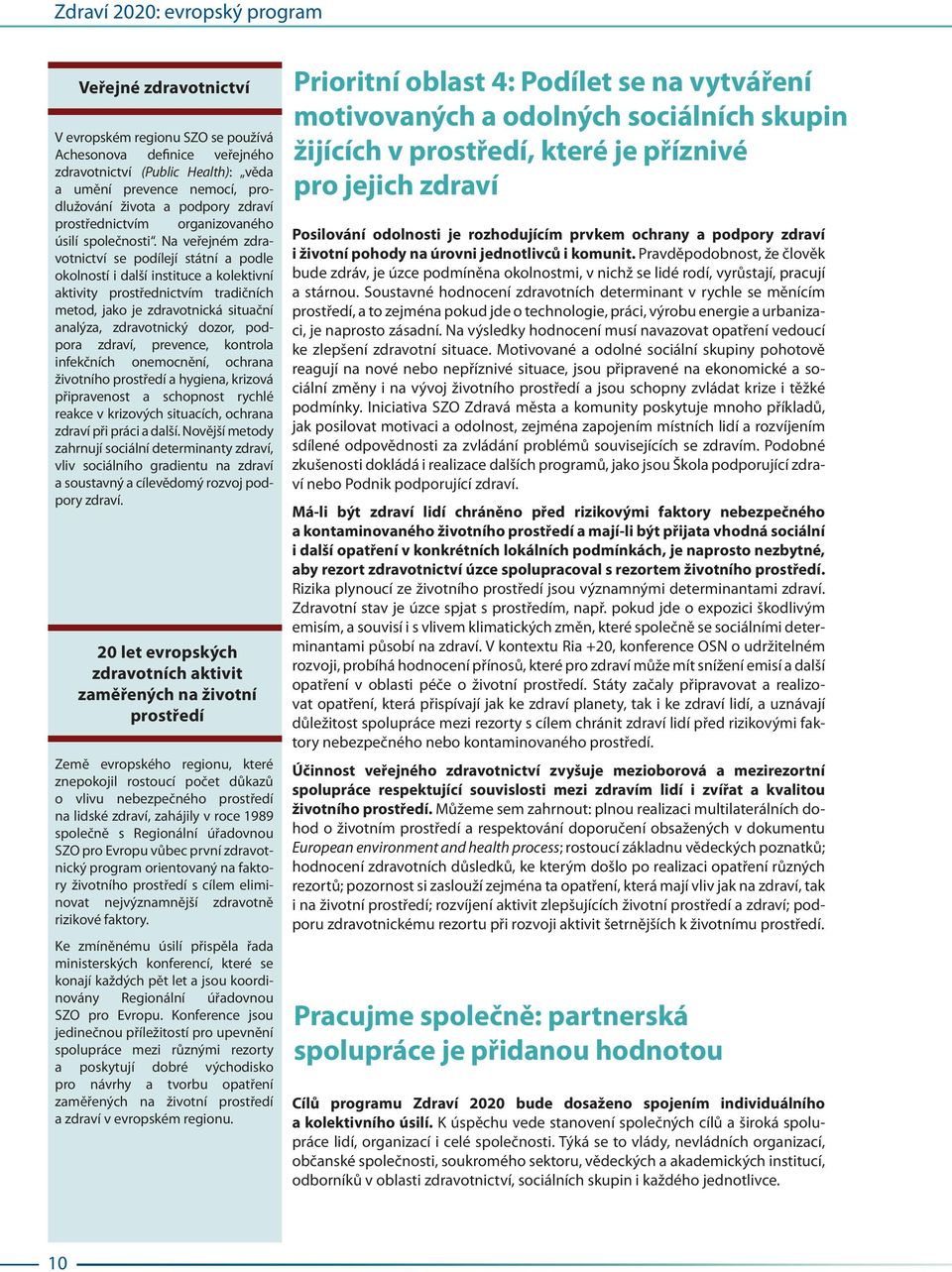 Na veřejném zdravotnictví se podílejí státní a podle okolností i další instituce a kolektivní aktivity prostřednictvím tradičních metod, jako je zdravotnická situační analýza, zdravotnický dozor,