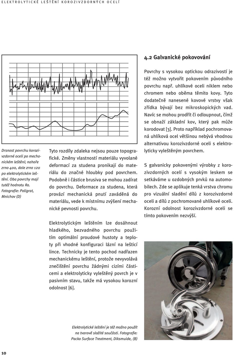 Podobně i částice brusiva se mohou zadírat do povrchu. Deformace za studena, která provází mechanická pnutí zaváděná do materiálu, vede k místnímu zvýšení mechanické pevnosti povrchu.