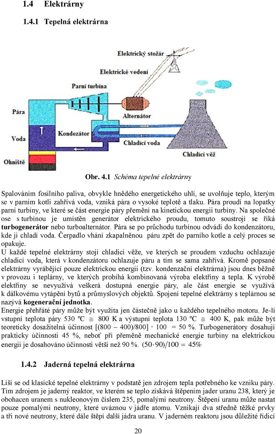Pára proudí na lopatky parní turbíny, ve které se část energie páry přemění na kinetickou energii turbíny.