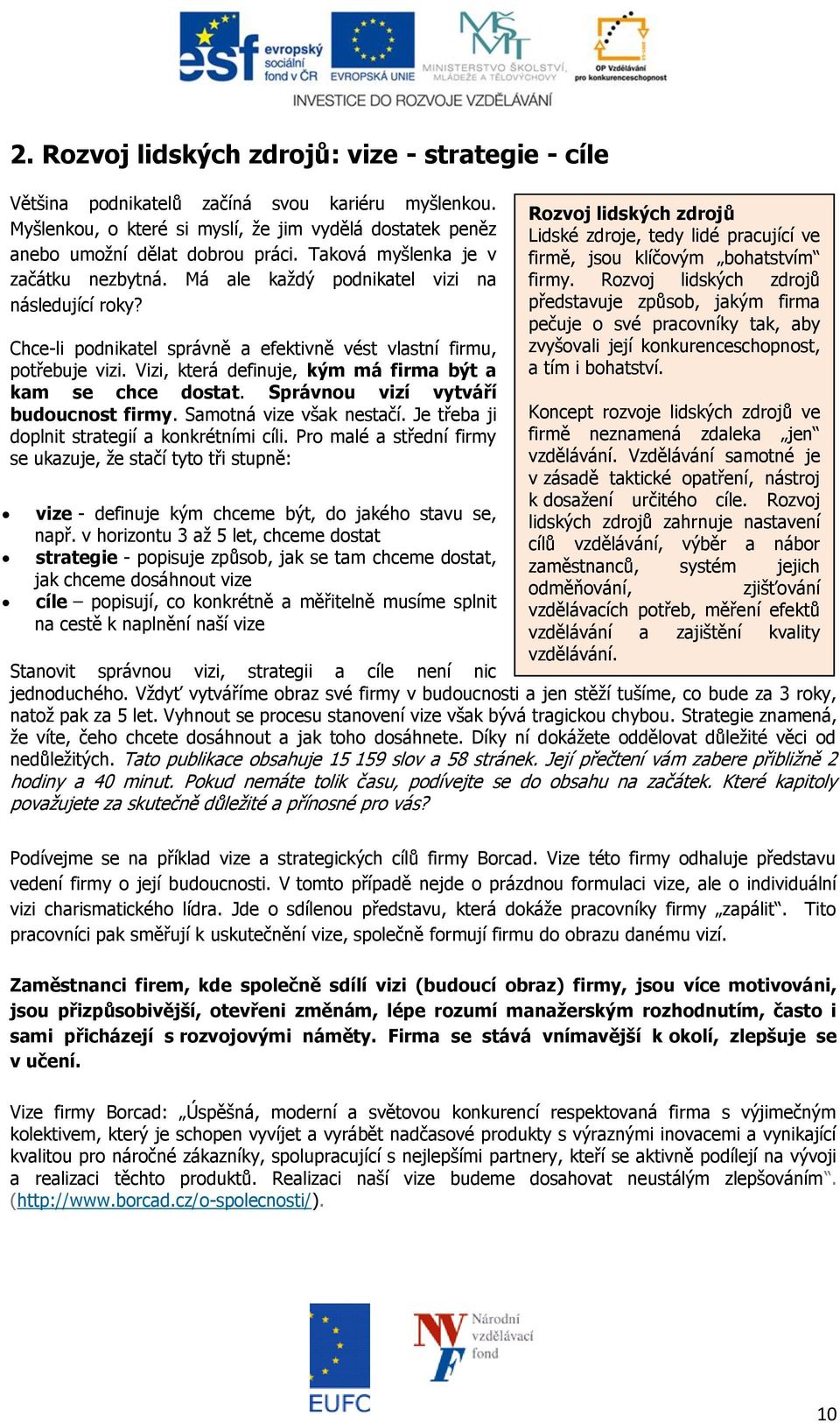 Vizi, která definuje, kým má firma být a kam se chce dostat. Správnou vizí vytváří budoucnost firmy. Samotná vize však nestačí. Je třeba ji doplnit strategií a konkrétními cíli.