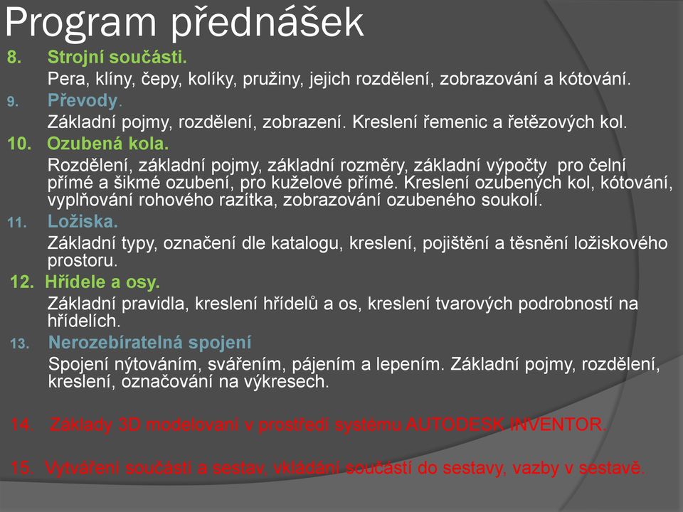 Kreslení ozubených kol, kótování, vyplňování rohového razítka, zobrazování ozubeného soukolí. 11. Ložiska. Základní typy, označení dle katalogu, kreslení, pojištění a těsnění ložiskového prostoru. 12.