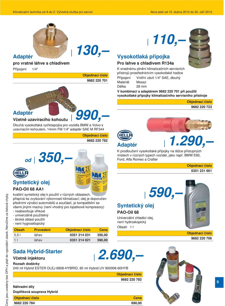 Vnitřní závit 1/4" SAE, dlouhý Materiál Mosaz Délka 28 mm V kombinaci s adaptérem 9682 220 701 při použití vysokotlaké přípojky klimatizačního servisního přístroje 9682 220 723 1.