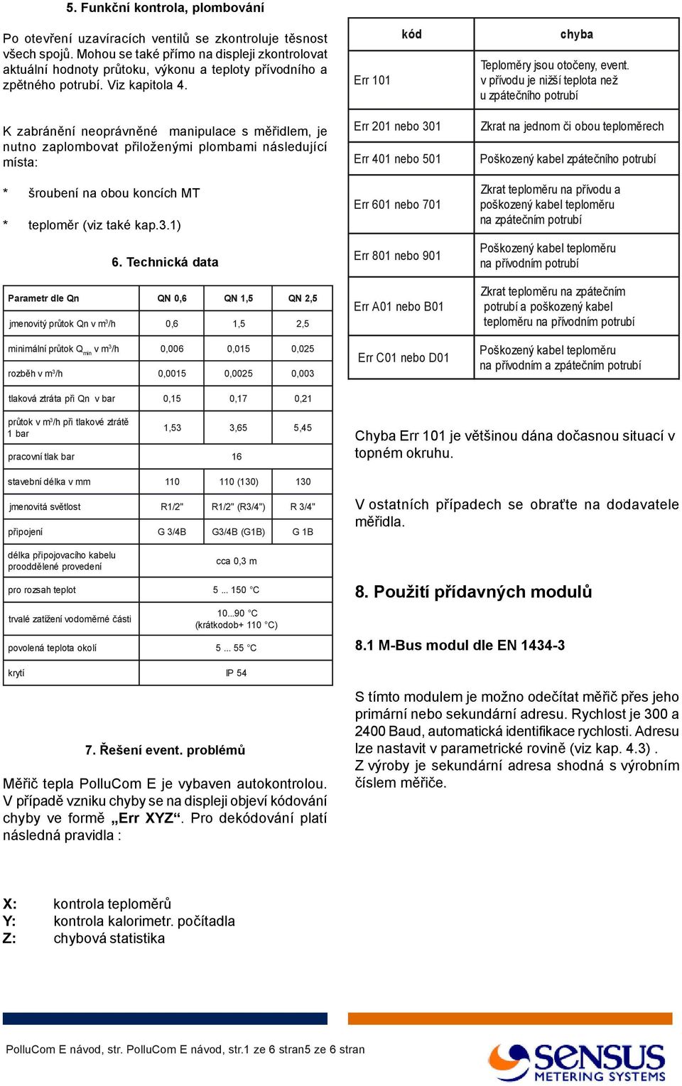 v přívodu je nižší teplota než u zpátečního potrubí K zabránění neoprávněné manipulace s měřidlem, je nutno zaplombovat přiloženými plombami následující místa: * šroubení na obou koncích MT *