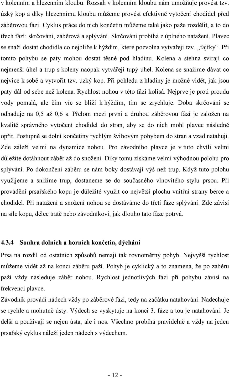 Plavec se snaží dostat chodidla co nejblíže k hýždím, které pozvolna vytvářejí tzv. fajfky. Při tomto pohybu se paty mohou dostat těsně pod hladinu.