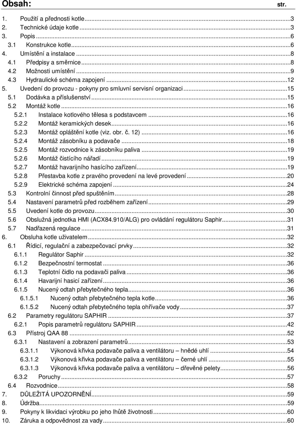 ..16 5.2.2 Montáž keramických desek...16 5.2.3 Montáž opláštění kotle (viz. obr. č. 12)...16 5.2.4 Montáž zásobníku a podavače...18 5.2.5 Montáž rozvodnice k zásobníku paliva...19 5.2.6 Montáž čistícího nářadí.