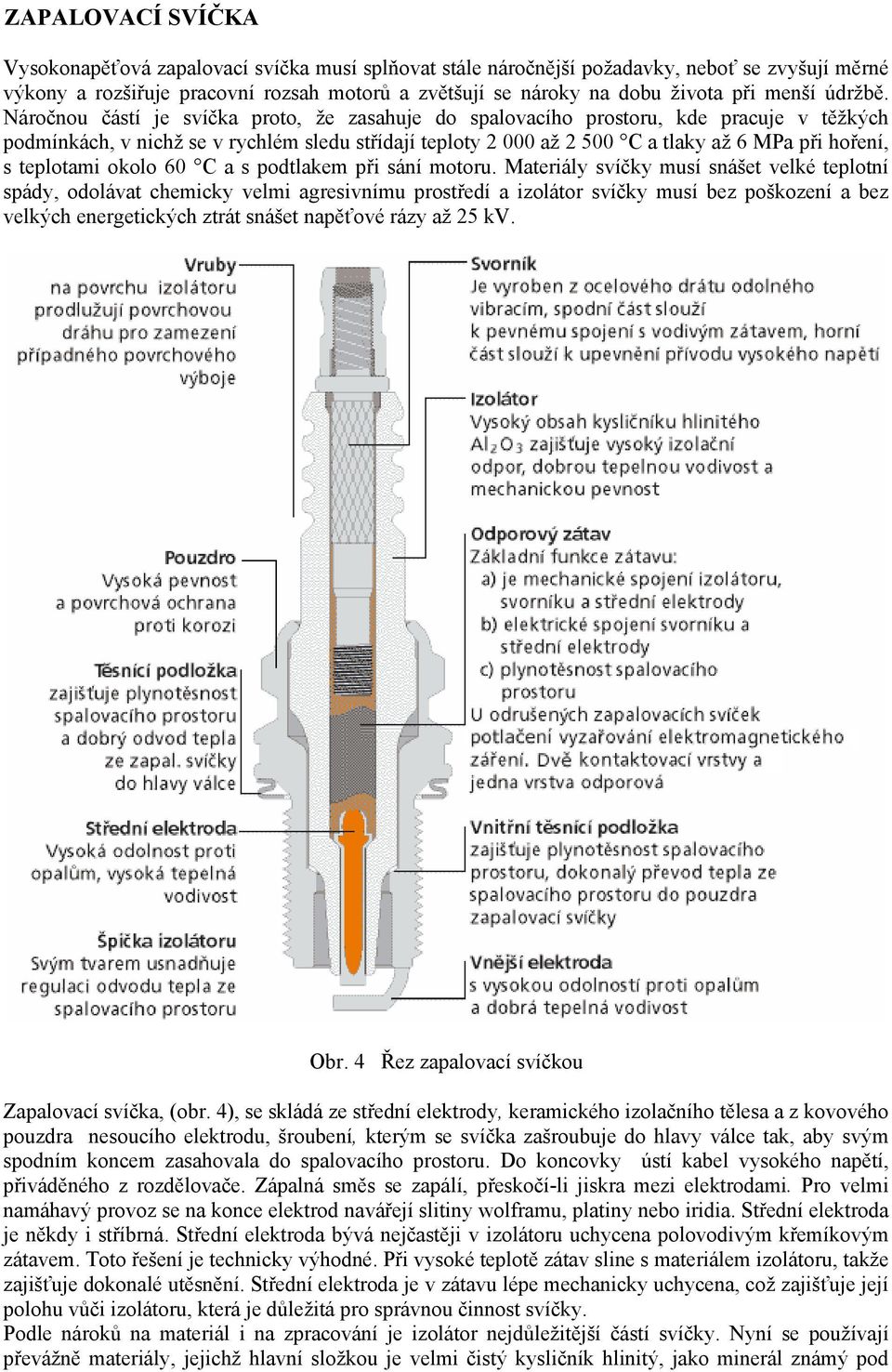 Náročnou částí je svíčka proto, že zasahuje do spalovacího prostoru, kde pracuje v těžkých podmínkách, v nichž se v rychlém sledu střídají teploty 2 000 až 2 500 C a tlaky až 6 MPa při hoření, s