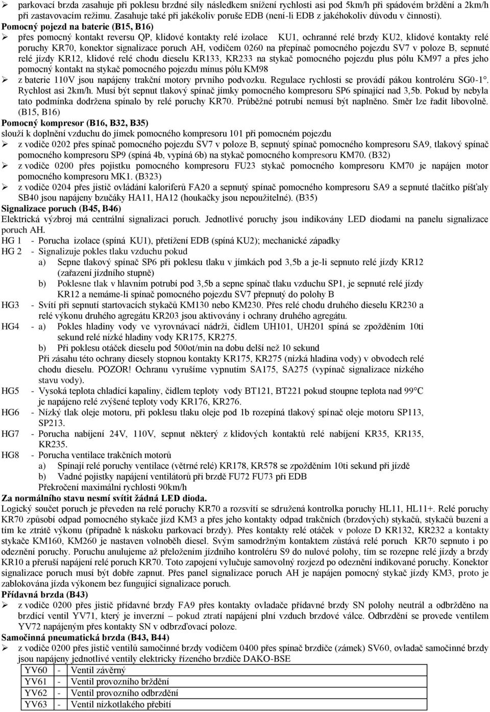 Pomocný pojezd na baterie (B15, B16) přes pomocný kontakt reversu QP, klidové kontakty relé izolace KU1, ochranné relé brzdy KU2, klidové kontakty relé poruchy KR70, konektor signalizace poruch AH,