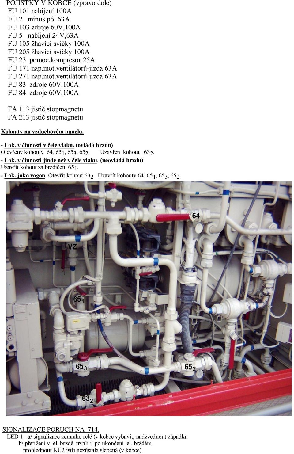 - Lok. v činnosti v čele vlaku. (ovládá brzdu) Otevřeny kohouty 64, 651, 653, 652. Uzavřen kohout 632. - Lok. v činnosti jinde než v čele vlaku. (neovládá brzdu) Uzavřít kohout za brzdičem 651. - Lok. jako vagon.