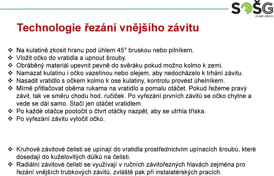 Nasadit vratidlo s očkem kolmo k ose kulatiny, kontrolu provést úhelníkem. Mírně přitlačovat oběma rukama na vratidlo a pomalu otáčet. Pokud řežeme pravý závit, tak ve směru chodu hod. ručiček.