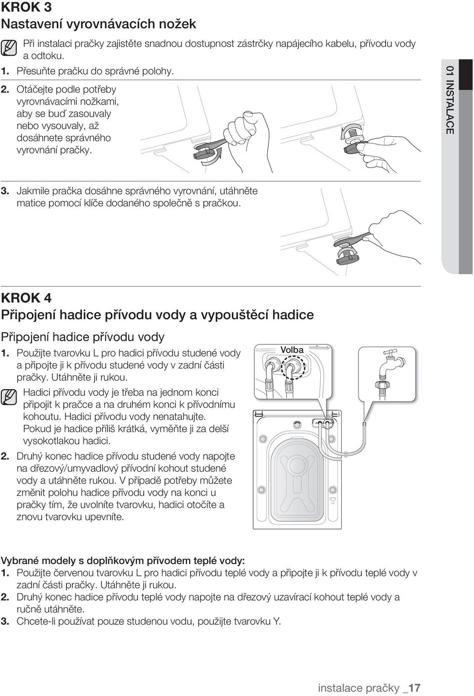 Jakmile pračka dosáhne správného vyrovnání, utáhněte matice pomocí klíče dodaného společně s pračkou. KROK 4 Připojení hadice přívodu vody a vypouštěcí hadice Připojení hadice přívodu vody 1.