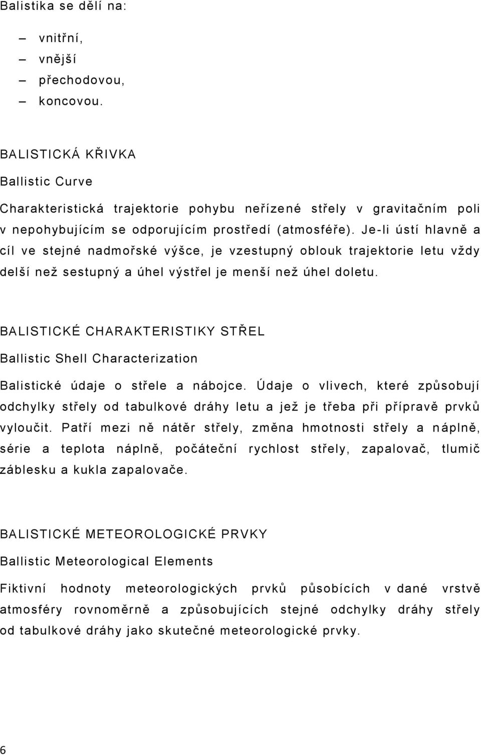 Je -li ústí hlavně a cíl ve stejné nadmořské výšce, je vzestupný oblouk trajektorie letu vždy delší než sestupný a úhel výstřel je menší než úhel doletu.