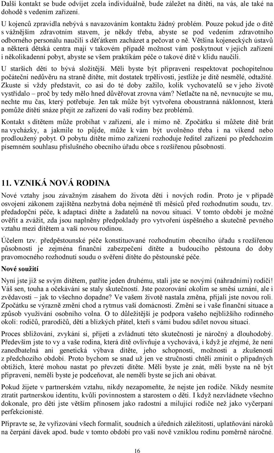 Většina kojeneckých ústavů a některá dětská centra mají v takovém případě možnost vám poskytnout v jejich zařízení i několikadenní pobyt, abyste se všem praktikám péče o takové dítě v klidu naučili.