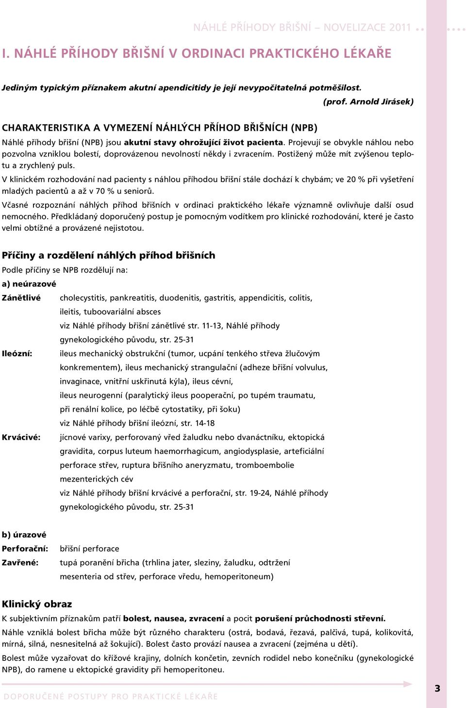 Projevují se obvykle náhlou nebo pozvolna vzniklou bolestí, doprovázenou nevolností někdy i zvracením. Postižený může mít zvýšenou teplotu a zrychlený puls.