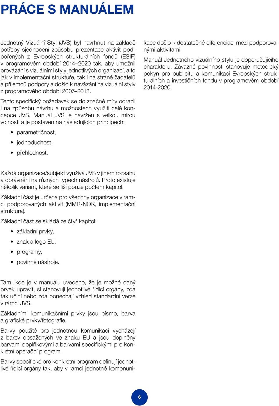 programového období 2007 2013. Tento specifický požadavek se do značné míry odrazil i na způsobu návrhu a možnostech využití celé koncepce JVS.