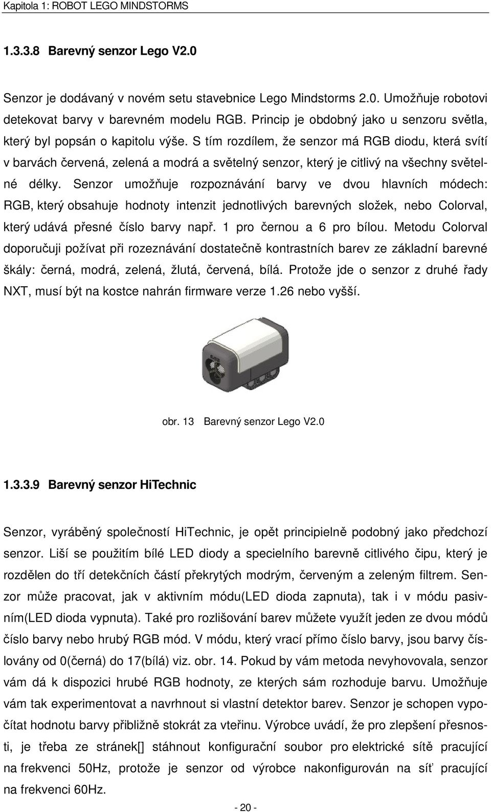 Na vstupní port jsem připojil vždy pouze jeden ze senzorů. Veškerá měření probíhala za běžného denního světla. Se senzory jsem provedl celkem dva různé pokusy.