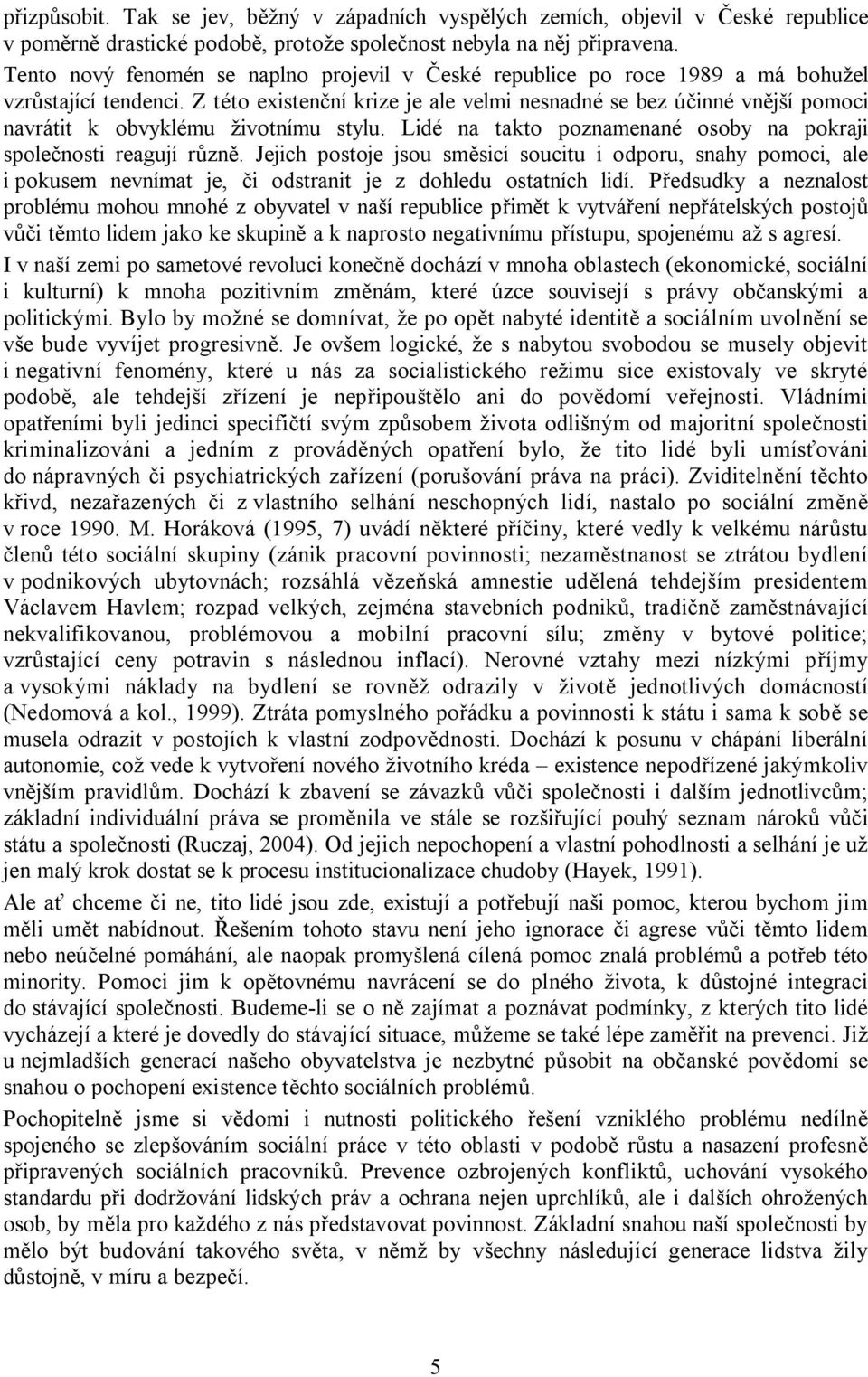 Z této existenční krize je ale velmi nesnadné se bez účinné vnější pomoci navrátit k obvyklému životnímu stylu. Lidé na takto poznamenané osoby na pokraji společnosti reagují různě.