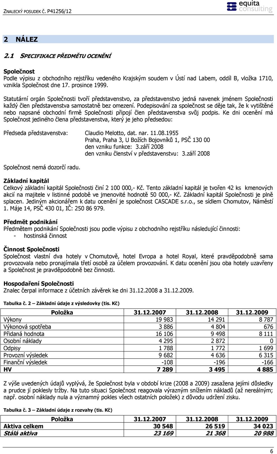 Podepisování za společnost se děje tak, že k vytištěné nebo napsané obchodní firmě Společnosti připojí člen představenstva svůj podpis.