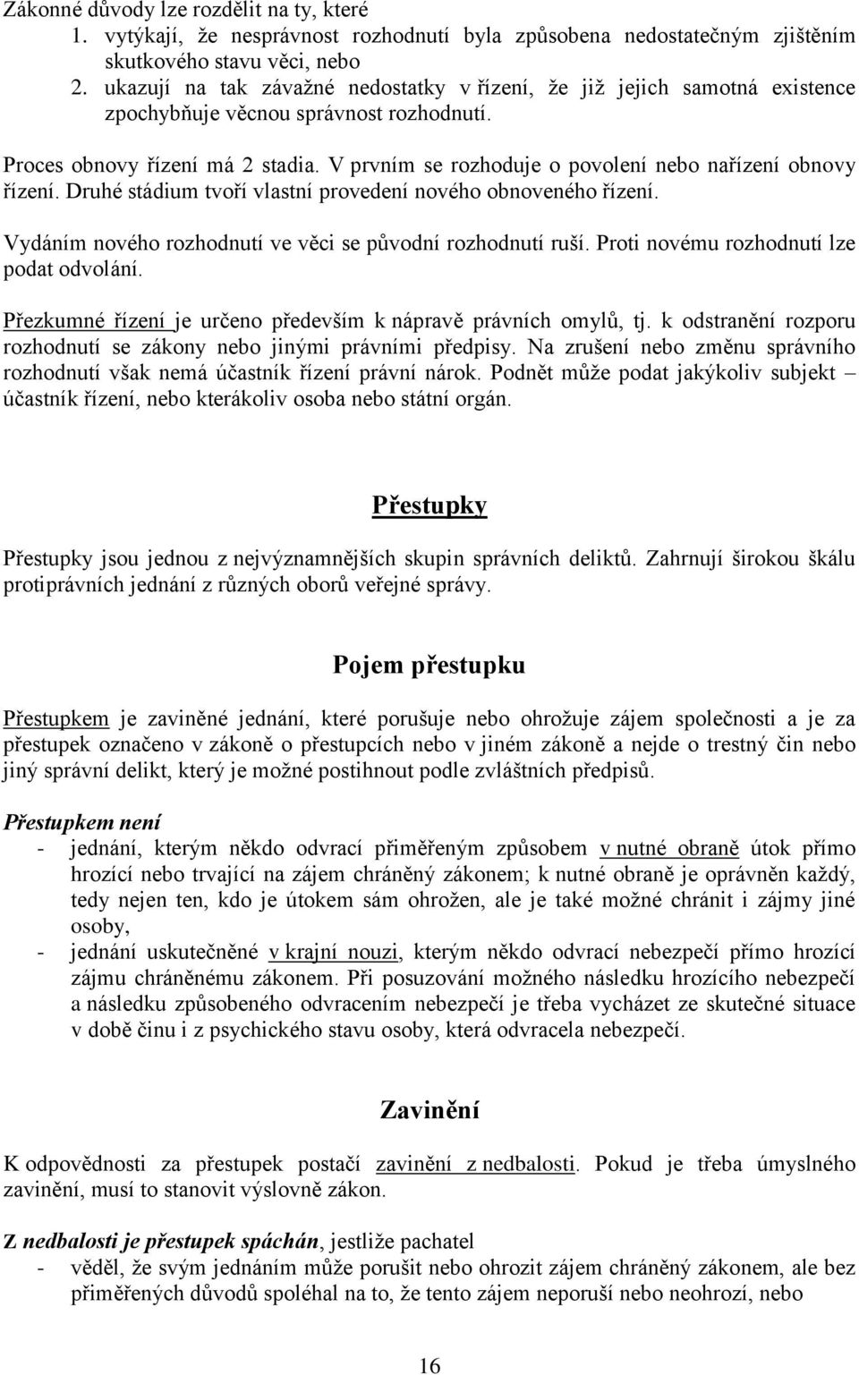 V prvním se rozhoduje o povolení nebo nařízení obnovy řízení. Druhé stádium tvoří vlastní provedení nového obnoveného řízení. Vydáním nového rozhodnutí ve věci se původní rozhodnutí ruší.