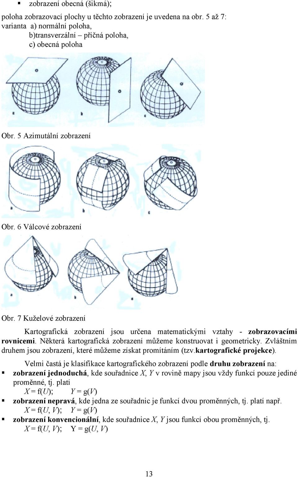 Některá kartografická zobrazení můžeme konstruovat i geometricky. Zvláštním druhem jsou zobrazení, které můžeme získat promítáním (tzv.kartografické projekce).